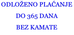 ODLOŽENO PLAĆANJE  DO 365 DANA  BEZ KAMATE
