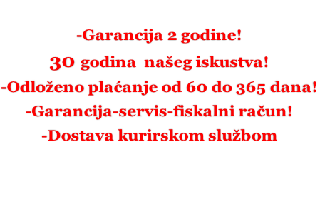 -Garancija 2 godine! 30 godina  našeg iskustva! -Odloženo plaćanje od 60 do 365 dana! -Garancija-servis-fiskalni račun! -Dostava kurirskom službom