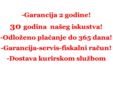 -Garancija 2 godine! 30 godina  našeg iskustva! -Odloženo plaćanje do 365 dana! -Garancija-servis-fiskalni račun! -Dostava kurirskom službom